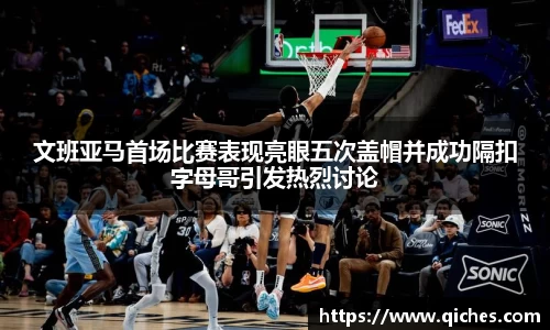 文班亚马首场比赛表现亮眼五次盖帽并成功隔扣字母哥引发热烈讨论